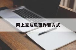 网上交友见面诈骗方式(网上交友见面诈骗方式有哪些)