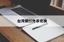 台湾银行外币兑换(台湾银行台币对人民币汇率换算)