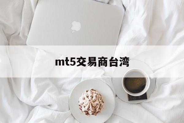 mt5交易商台湾(metatrader5官网)