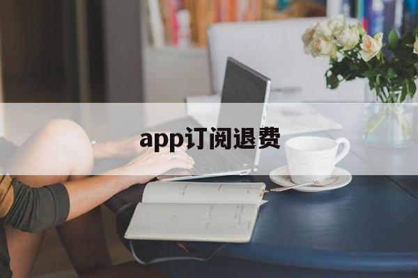 app订阅退费(app订阅费怎么退)